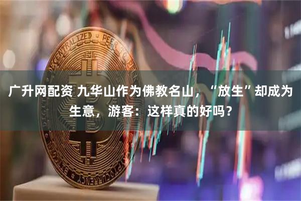 广升网配资 九华山作为佛教名山,“放生”却成为生意,游客:这样真的好吗?