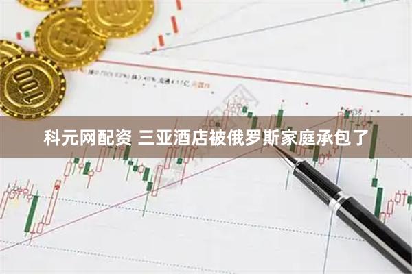 科元网配资 三亚酒店被俄罗斯家庭承包了