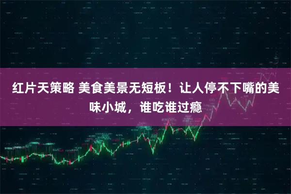 红片天策略 美食美景无短板！让人停不下嘴的美味小城，谁吃谁过瘾